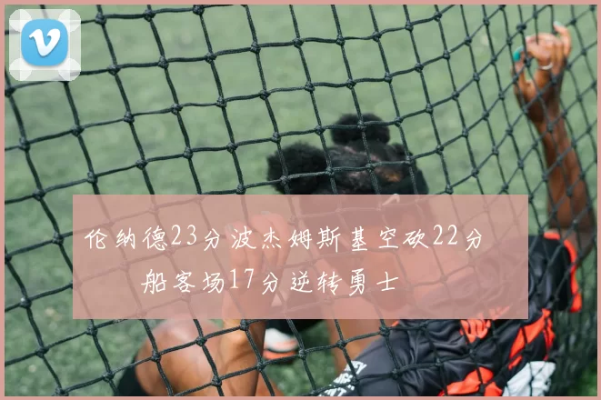 伦纳德23分波杰姆斯基空砍22分 快船客场17分逆转勇士