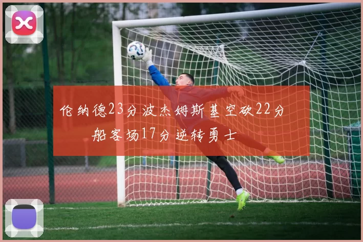 伦纳德23分波杰姆斯基空砍22分 快船客场17分逆转勇士