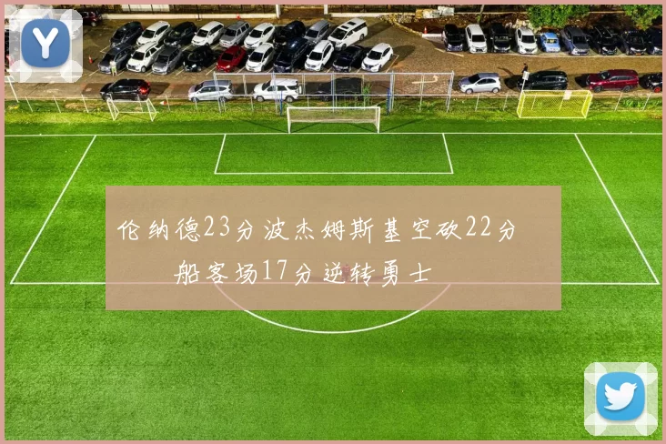 伦纳德23分波杰姆斯基空砍22分 快船客场17分逆转勇士