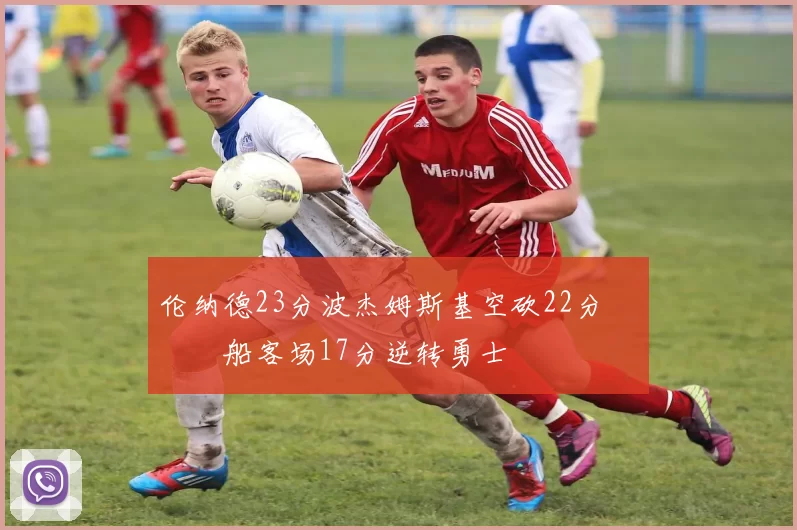 伦纳德23分波杰姆斯基空砍22分 快船客场17分逆转勇士