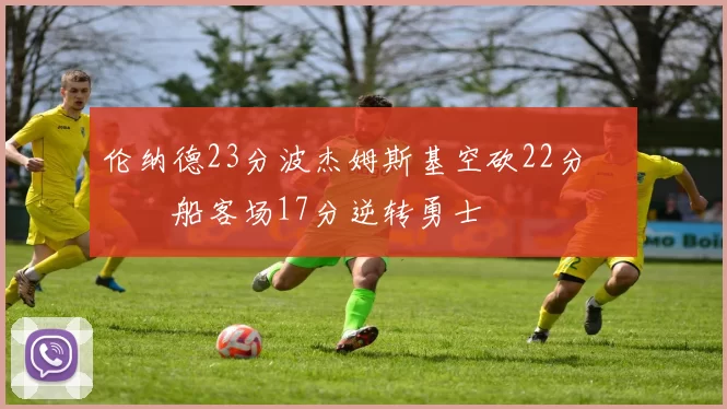 伦纳德23分波杰姆斯基空砍22分 快船客场17分逆转勇士