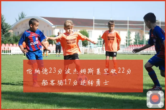 伦纳德23分波杰姆斯基空砍22分 快船客场17分逆转勇士