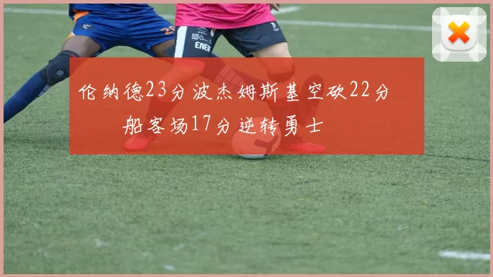 伦纳德23分波杰姆斯基空砍22分 快船客场17分逆转勇士