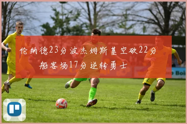 伦纳德23分波杰姆斯基空砍22分 快船客场17分逆转勇士