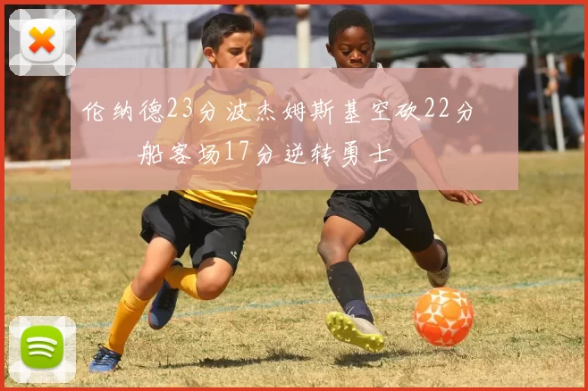 伦纳德23分波杰姆斯基空砍22分 快船客场17分逆转勇士