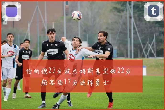 伦纳德23分波杰姆斯基空砍22分 快船客场17分逆转勇士