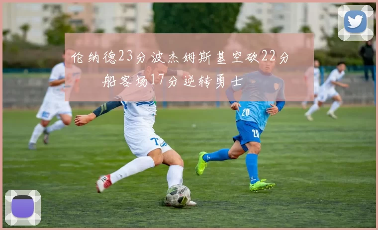 伦纳德23分波杰姆斯基空砍22分 快船客场17分逆转勇士