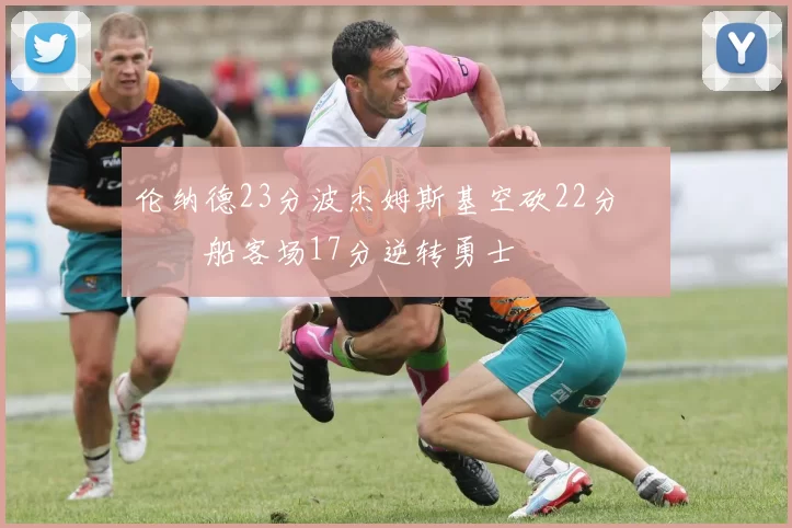 伦纳德23分波杰姆斯基空砍22分 快船客场17分逆转勇士