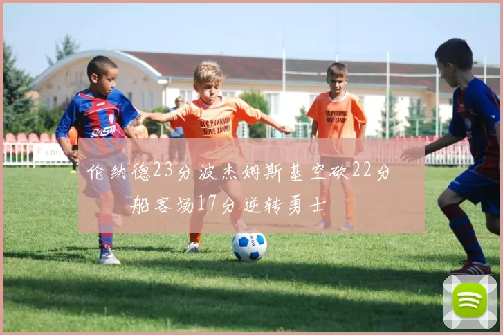 伦纳德23分波杰姆斯基空砍22分 快船客场17分逆转勇士