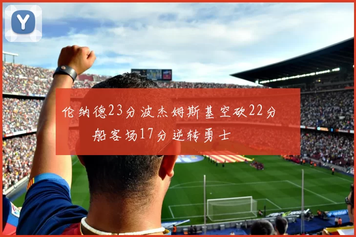 伦纳德23分波杰姆斯基空砍22分 快船客场17分逆转勇士