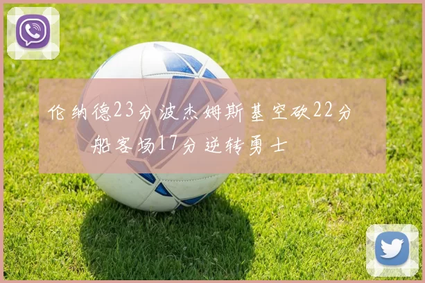 伦纳德23分波杰姆斯基空砍22分 快船客场17分逆转勇士