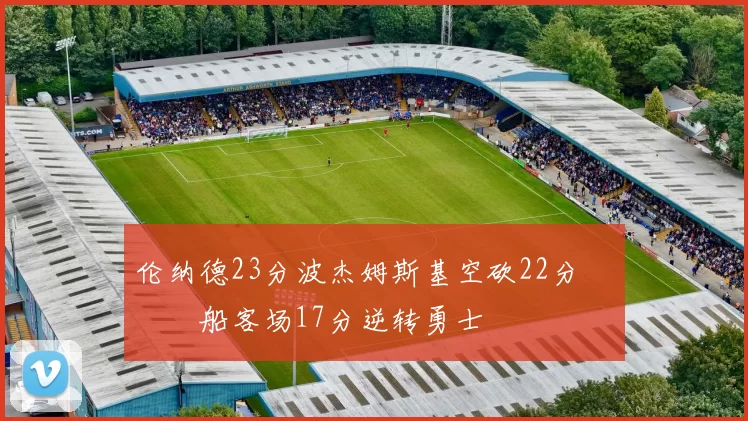 伦纳德23分波杰姆斯基空砍22分 快船客场17分逆转勇士