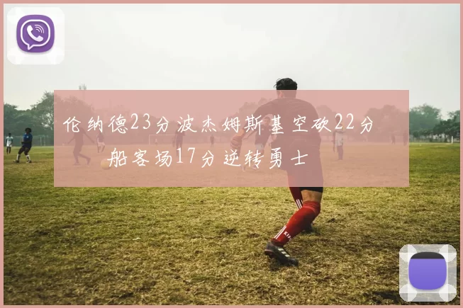 伦纳德23分波杰姆斯基空砍22分 快船客场17分逆转勇士