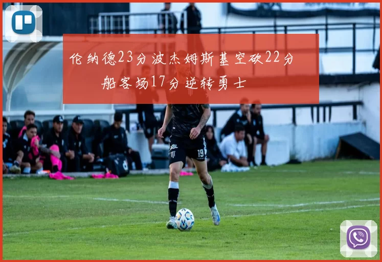 伦纳德23分波杰姆斯基空砍22分 快船客场17分逆转勇士