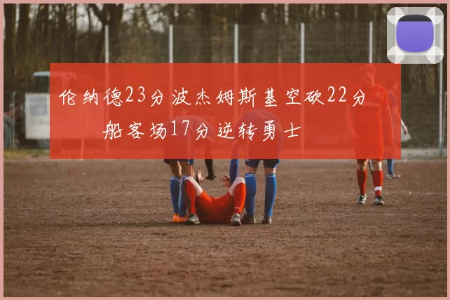 伦纳德23分波杰姆斯基空砍22分 快船客场17分逆转勇士