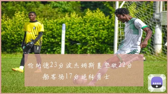 伦纳德23分波杰姆斯基空砍22分 快船客场17分逆转勇士