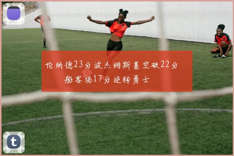 伦纳德23分波杰姆斯基空砍22分 快船客场17分逆转勇士