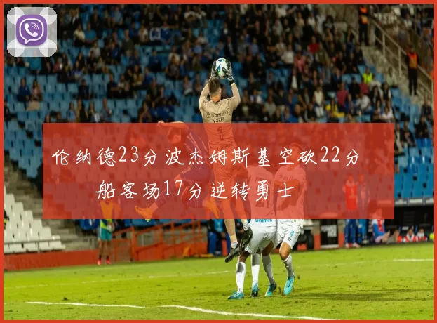 伦纳德23分波杰姆斯基空砍22分 快船客场17分逆转勇士