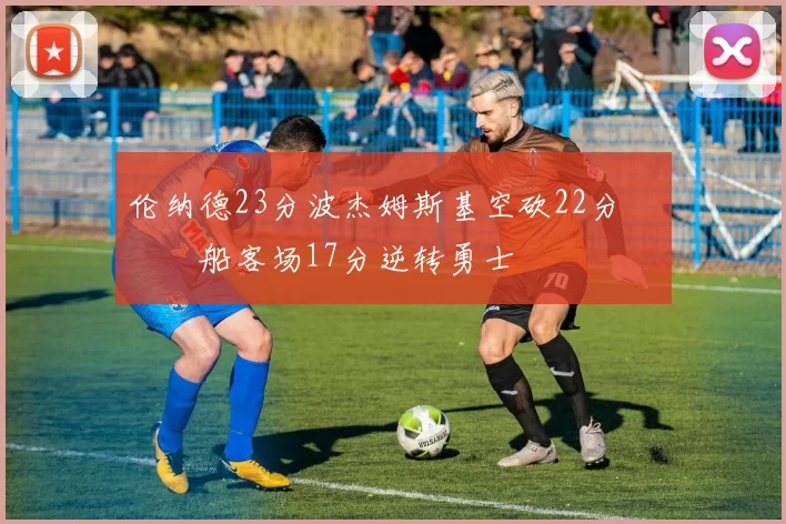 伦纳德23分波杰姆斯基空砍22分 快船客场17分逆转勇士