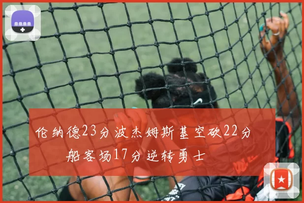 伦纳德23分波杰姆斯基空砍22分 快船客场17分逆转勇士