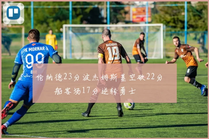 伦纳德23分波杰姆斯基空砍22分 快船客场17分逆转勇士