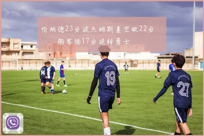 伦纳德23分波杰姆斯基空砍22分 快船客场17分逆转勇士