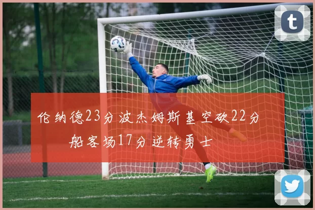 伦纳德23分波杰姆斯基空砍22分 快船客场17分逆转勇士