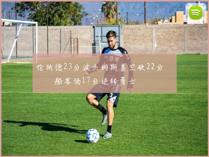 伦纳德23分波杰姆斯基空砍22分 快船客场17分逆转勇士