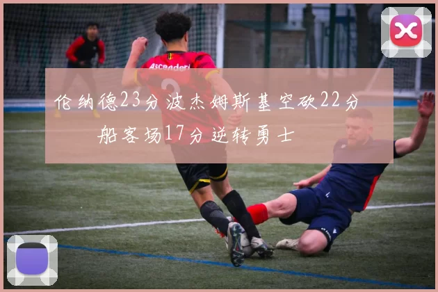 伦纳德23分波杰姆斯基空砍22分 快船客场17分逆转勇士