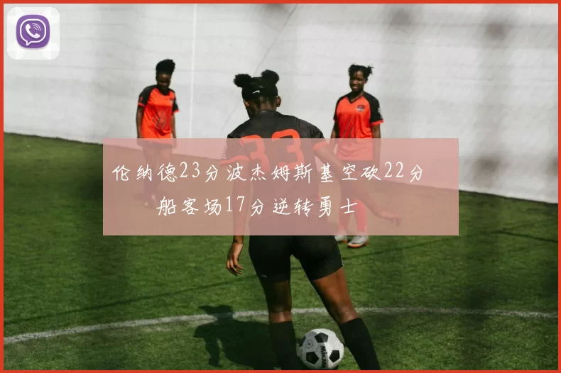 伦纳德23分波杰姆斯基空砍22分 快船客场17分逆转勇士