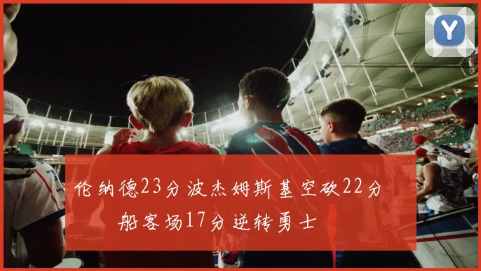 伦纳德23分波杰姆斯基空砍22分 快船客场17分逆转勇士