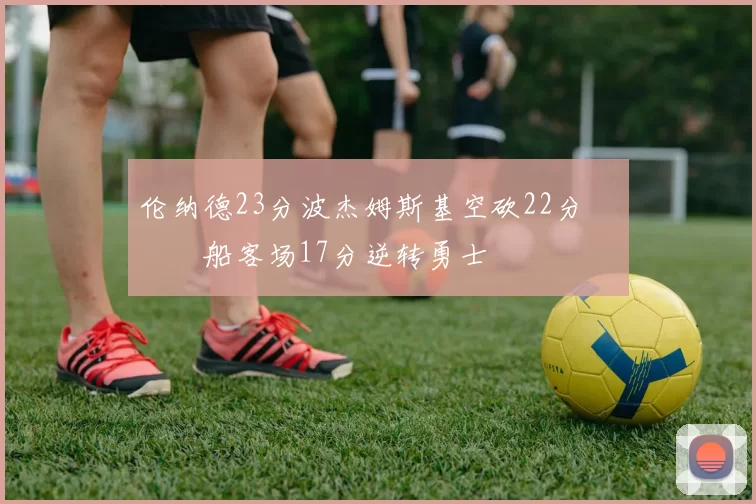 伦纳德23分波杰姆斯基空砍22分 快船客场17分逆转勇士