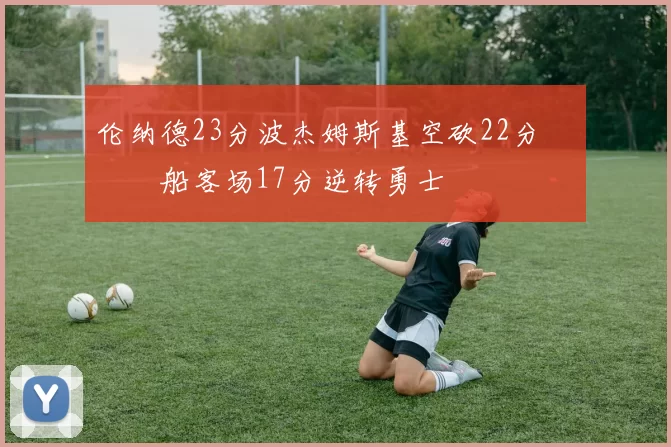 伦纳德23分波杰姆斯基空砍22分 快船客场17分逆转勇士