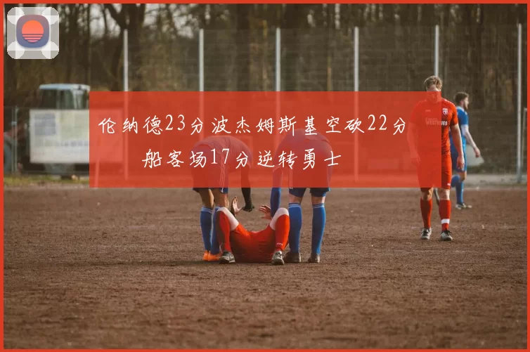 伦纳德23分波杰姆斯基空砍22分 快船客场17分逆转勇士