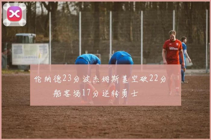 伦纳德23分波杰姆斯基空砍22分 快船客场17分逆转勇士