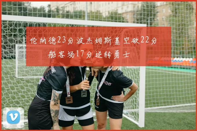 伦纳德23分波杰姆斯基空砍22分 快船客场17分逆转勇士