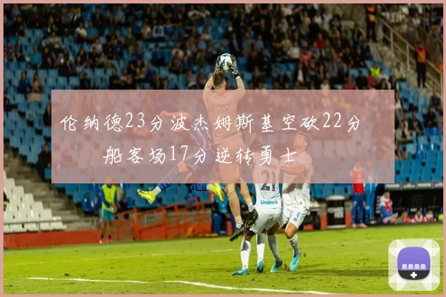 伦纳德23分波杰姆斯基空砍22分 快船客场17分逆转勇士