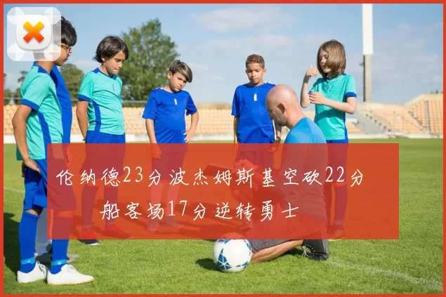 伦纳德23分波杰姆斯基空砍22分 快船客场17分逆转勇士