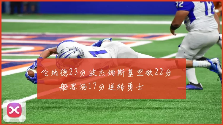 伦纳德23分波杰姆斯基空砍22分 快船客场17分逆转勇士