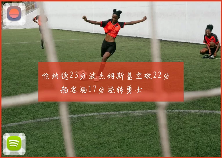 伦纳德23分波杰姆斯基空砍22分 快船客场17分逆转勇士