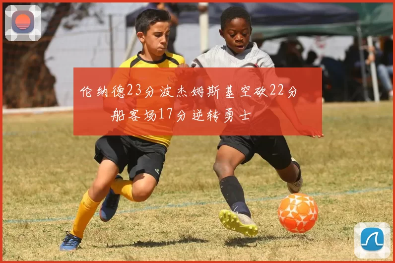 伦纳德23分波杰姆斯基空砍22分 快船客场17分逆转勇士