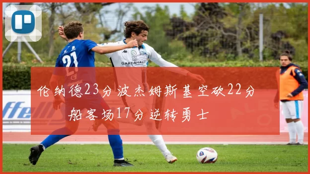 伦纳德23分波杰姆斯基空砍22分 快船客场17分逆转勇士