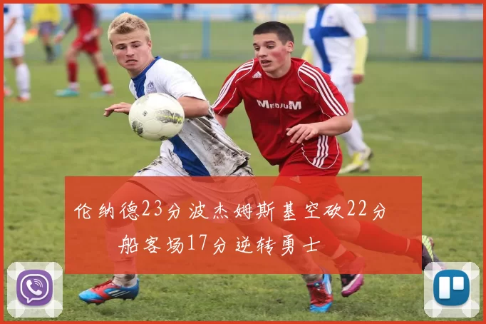 伦纳德23分波杰姆斯基空砍22分 快船客场17分逆转勇士