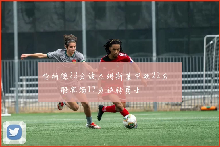 伦纳德23分波杰姆斯基空砍22分 快船客场17分逆转勇士