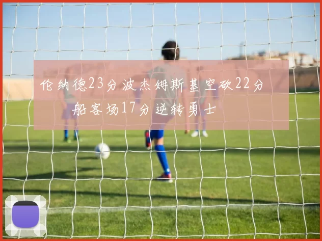 伦纳德23分波杰姆斯基空砍22分 快船客场17分逆转勇士