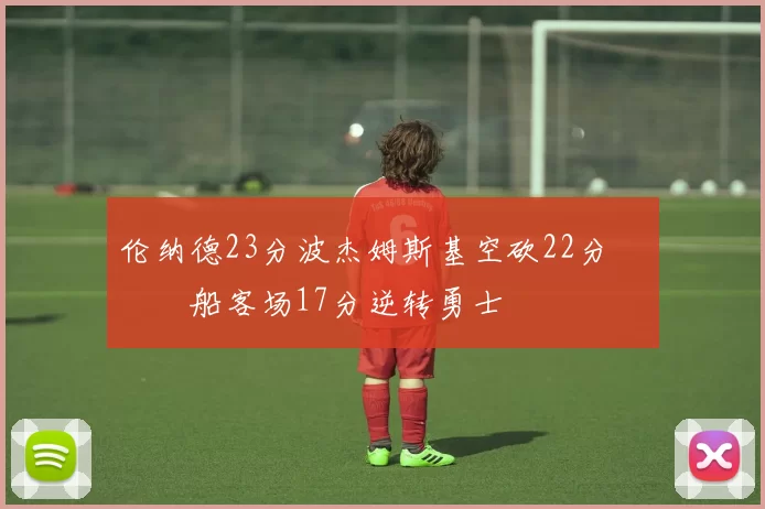 伦纳德23分波杰姆斯基空砍22分 快船客场17分逆转勇士