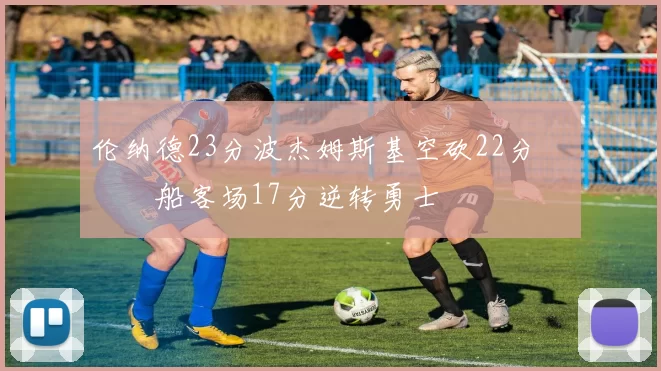 伦纳德23分波杰姆斯基空砍22分 快船客场17分逆转勇士