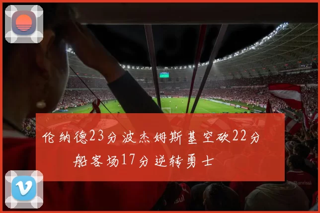 伦纳德23分波杰姆斯基空砍22分 快船客场17分逆转勇士