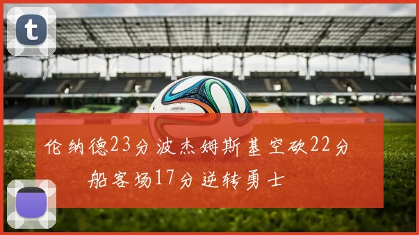 伦纳德23分波杰姆斯基空砍22分 快船客场17分逆转勇士