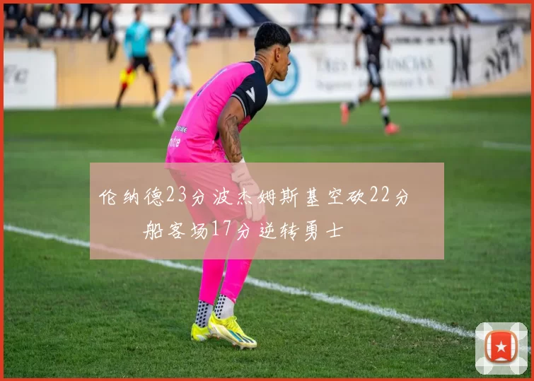 伦纳德23分波杰姆斯基空砍22分 快船客场17分逆转勇士